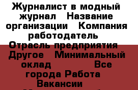 Журналист в модный журнал › Название организации ­ Компания-работодатель › Отрасль предприятия ­ Другое › Минимальный оклад ­ 30 000 - Все города Работа » Вакансии   . Мурманская обл.,Оленегорск г.